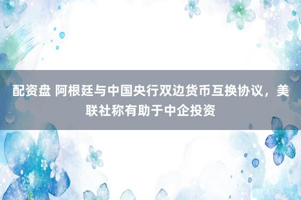 配资盘 阿根廷与中国央行双边货币互换协议，美联社称有助于中企投资