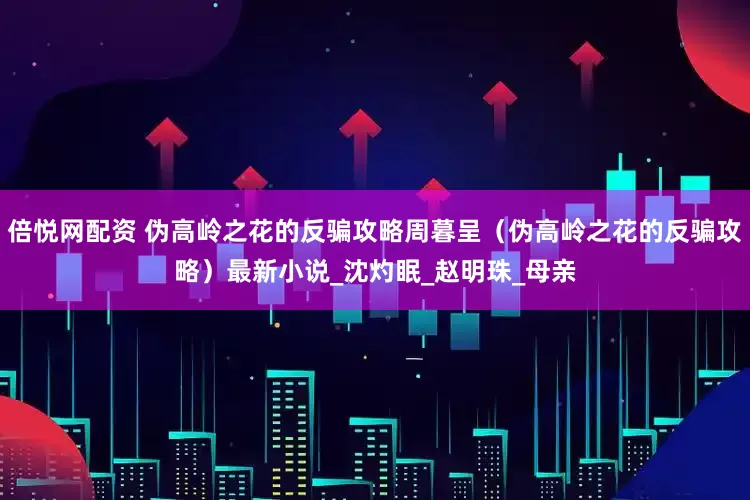 倍悦网配资 伪高岭之花的反骗攻略周暮呈（伪高岭之花的反骗攻略）最新小说_沈灼眠_赵明珠_母亲