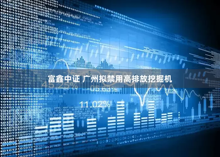 富鑫中证 广州拟禁用高排放挖掘机