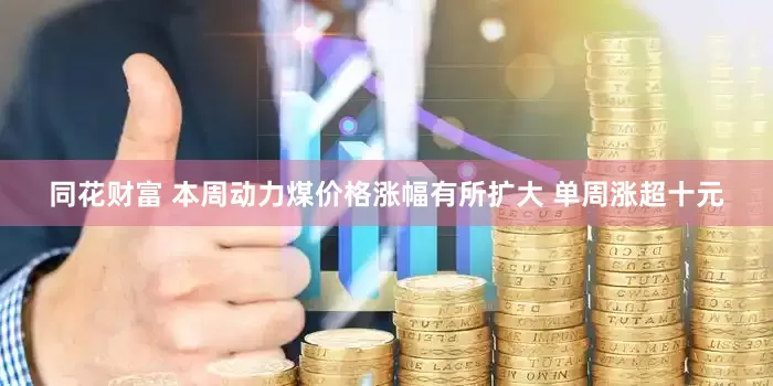 同花财富 本周动力煤价格涨幅有所扩大 单周涨超十元
