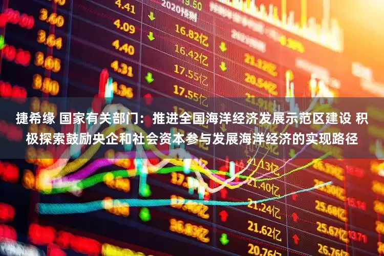 捷希缘 国家有关部门：推进全国海洋经济发展示范区建设 积极探索鼓励央企和社会资本参与发展海洋经济的实现路径