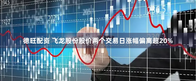德旺配资 飞龙股份股价两个交易日涨幅偏离超20%