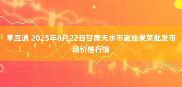 掌互通 2025年8月22日甘肃天水市瀛池果菜批发市场价格行情