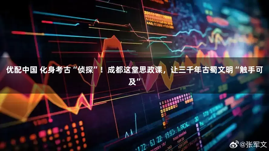 优配中国 化身考古“侦探”！成都这堂思政课，让三千年古蜀文明“触手可及”
