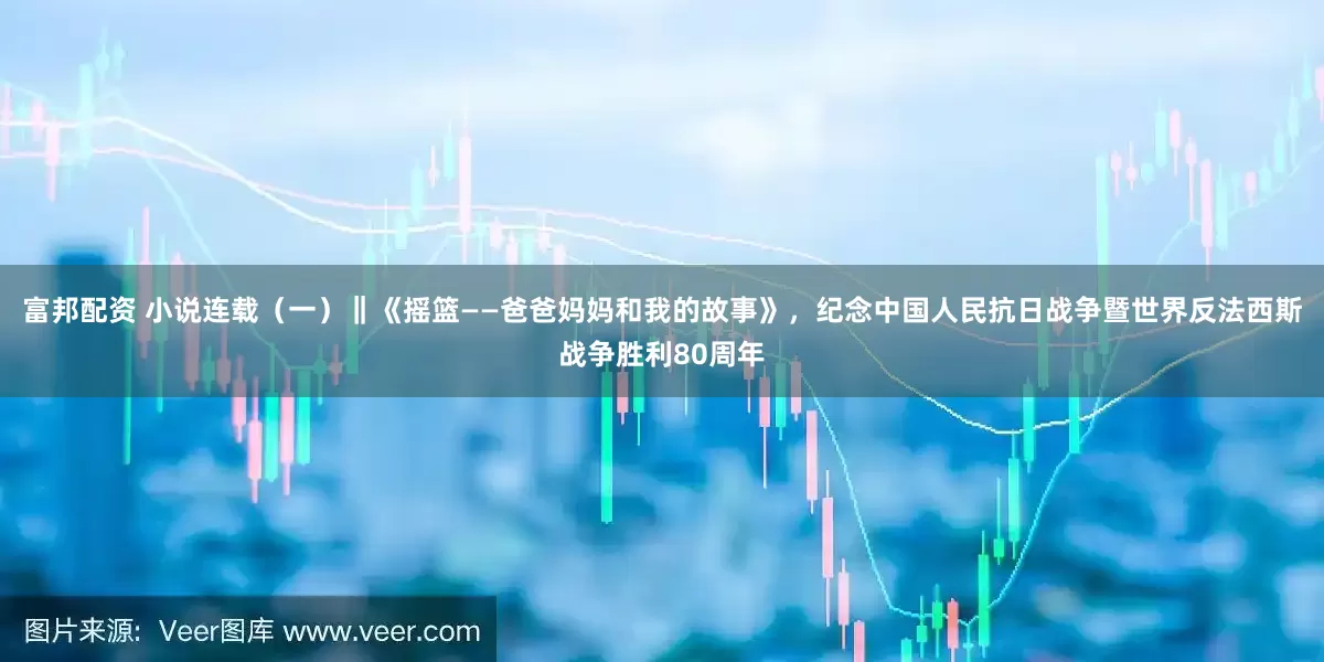 富邦配资 小说连载（一）‖《摇篮——爸爸妈妈和我的故事》，纪念中国人民抗日战争暨世界反法西斯战争胜利80周年