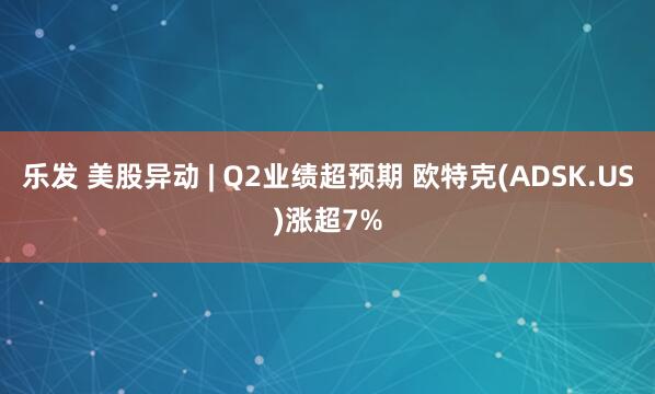 乐发 美股异动 | Q2业绩超预期 欧特克(ADSK.US)涨超7%