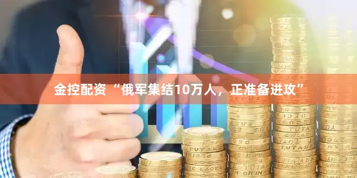 金控配资 “俄军集结10万人，正准备进攻”