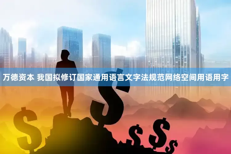 万德资本 我国拟修订国家通用语言文字法规范网络空间用语用字