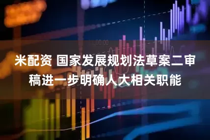 米配资 国家发展规划法草案二审稿进一步明确人大相关职能