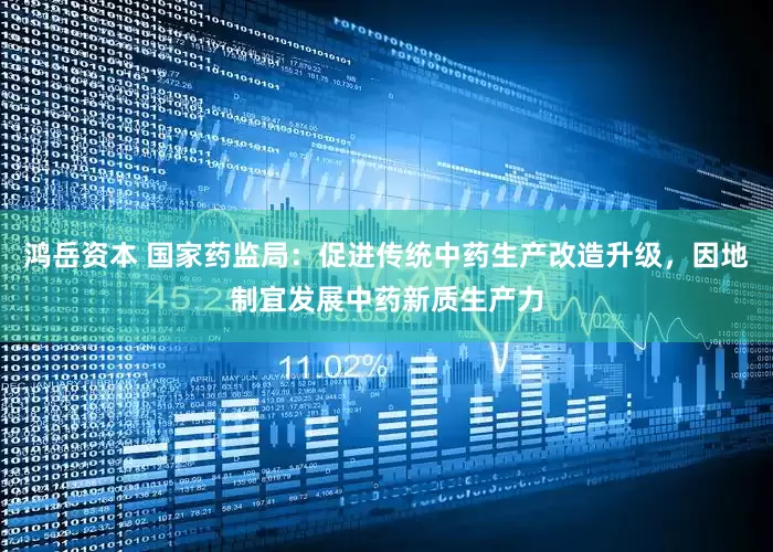 鸿岳资本 国家药监局：促进传统中药生产改造升级，因地制宜发展中药新质生产力