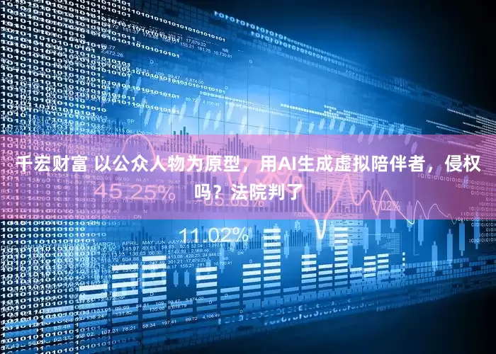 千宏财富 以公众人物为原型，用AI生成虚拟陪伴者，侵权吗？法院判了