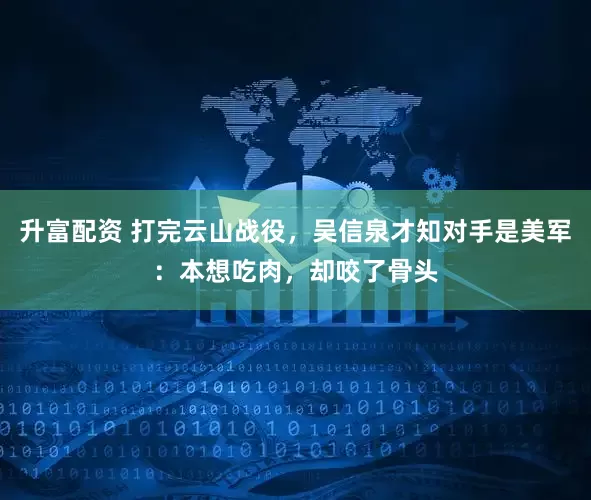 升富配资 打完云山战役，吴信泉才知对手是美军：本想吃肉，却咬了骨头