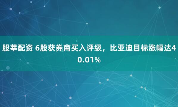 股莘配资 6股获券商买入评级，比亚迪目标涨幅达40.01%