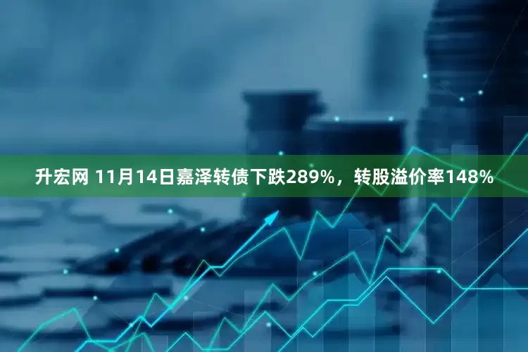 升宏网 11月14日嘉泽转债下跌289%，转股溢价率148%