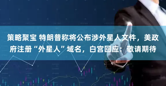策略聚宝 特朗普称将公布涉外星人文件，美政府注册“外星人”域名，白宫回应：敬请期待