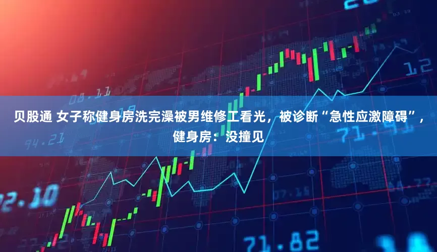 贝股通 女子称健身房洗完澡被男维修工看光，被诊断“急性应激障碍”，健身房：没撞见