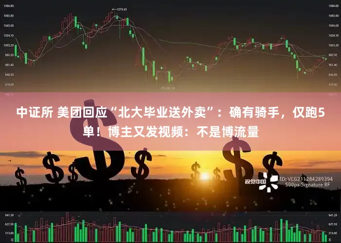 中证所 美团回应“北大毕业送外卖”：确有骑手，仅跑5单！博主又发视频：不是博流量