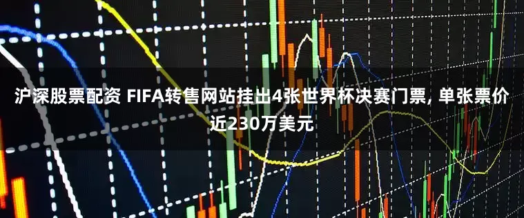 沪深股票配资 FIFA转售网站挂出4张世界杯决赛门票, 单张票价近230万美元