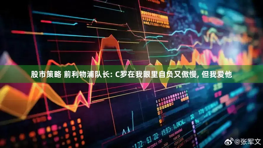股市策略 前利物浦队长: C罗在我眼里自负又傲慢, 但我爱他